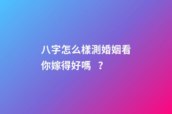 八字怎么樣測婚姻看你嫁得好嗎？